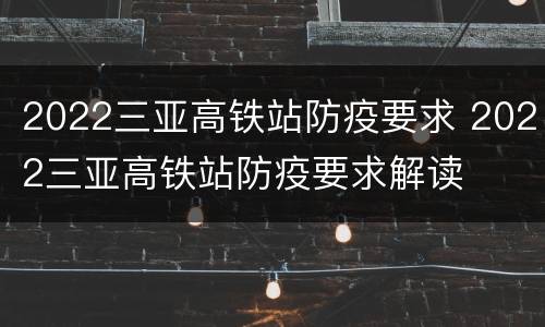 2022三亚高铁站防疫要求 2022三亚高铁站防疫要求解读