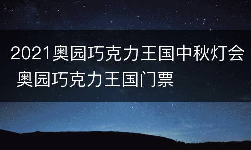 2021奥园巧克力王国中秋灯会 奥园巧克力王国门票