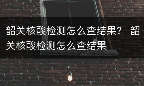 韶关核酸检测怎么查结果？ 韶关核酸检测怎么查结果