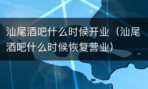 汕尾酒吧什么时候开业（汕尾酒吧什么时候恢复营业）