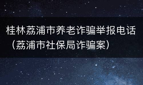 桂林荔浦市养老诈骗举报电话（荔浦市社保局诈骗案）