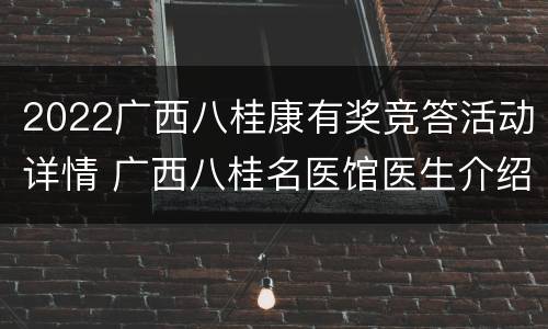 2022广西八桂康有奖竞答活动详情 广西八桂名医馆医生介绍