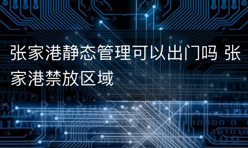 张家港静态管理可以出门吗 张家港禁放区域