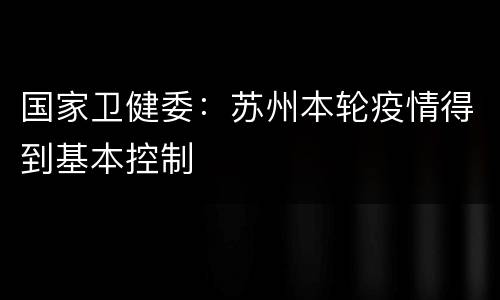 国家卫健委：苏州本轮疫情得到基本控制