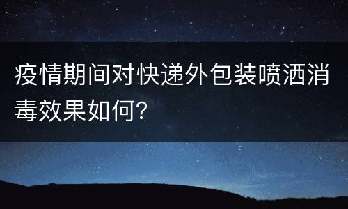 疫情期间对快递外包装喷洒消毒效果如何？