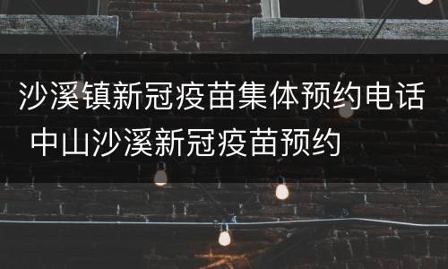 沙溪镇新冠疫苗集体预约电话 中山沙溪新冠疫苗预约
