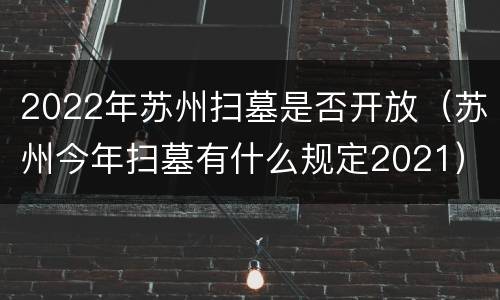 2022年苏州扫墓是否开放（苏州今年扫墓有什么规定2021）