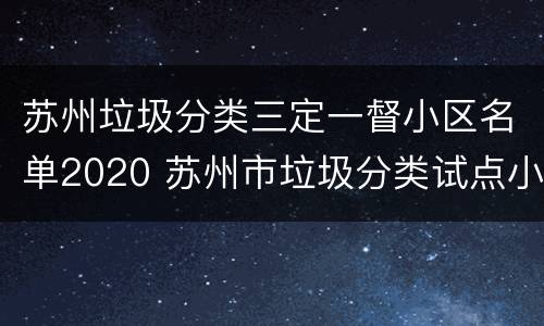 苏州垃圾分类三定一督小区名单2020 苏州市垃圾分类试点小区