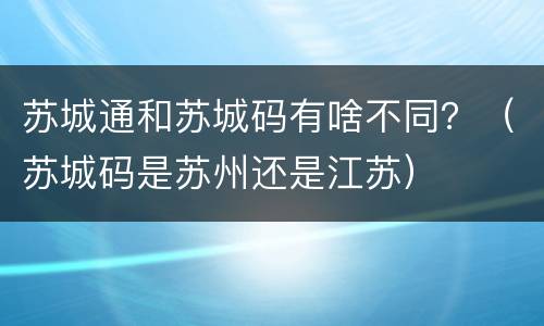 苏城通和苏城码有啥不同？（苏城码是苏州还是江苏）