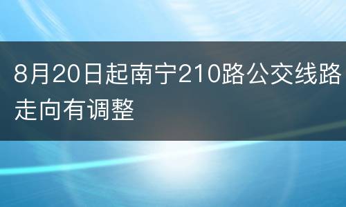 8月20日起南宁210路公交线路走向有调整
