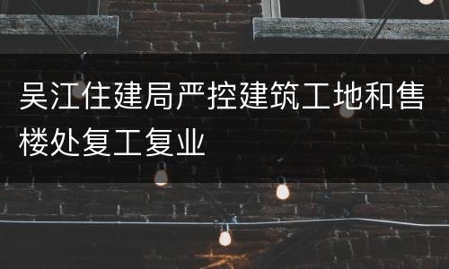 吴江住建局严控建筑工地和售楼处复工复业