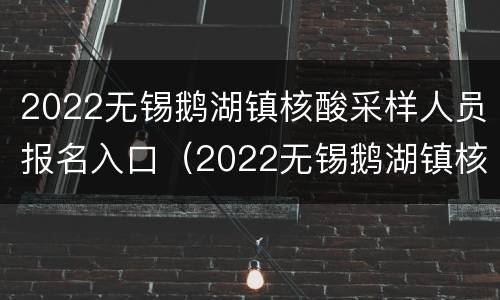 2022无锡鹅湖镇核酸采样人员报名入口（2022无锡鹅湖镇核酸采样人员报名入口电话）