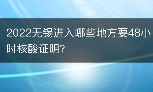 2022无锡进入哪些地方要48小时核酸证明？