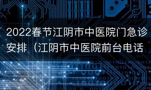 2022春节江阴市中医院门急诊安排（江阴市中医院前台电话多少）