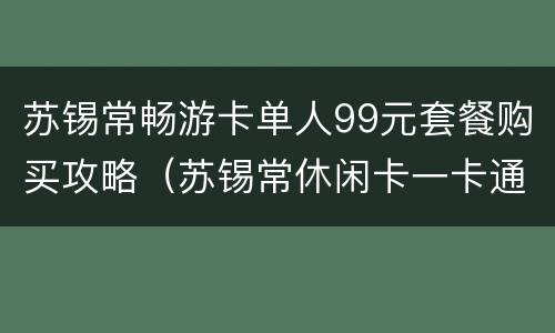 苏锡常畅游卡单人99元套餐购买攻略（苏锡常休闲卡一卡通在哪里办）