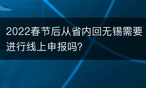 2022春节后从省内回无锡需要进行线上申报吗？