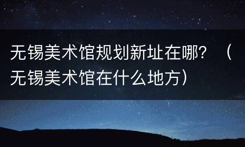 无锡美术馆规划新址在哪？（无锡美术馆在什么地方）