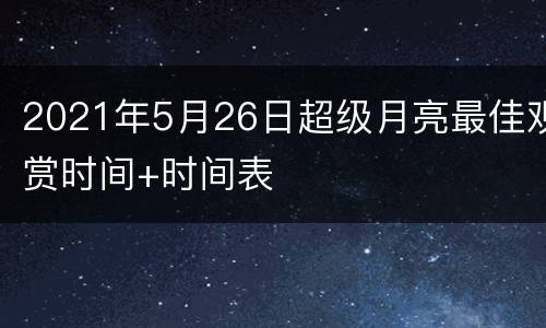 2021年5月26日超级月亮最佳观赏时间+时间表