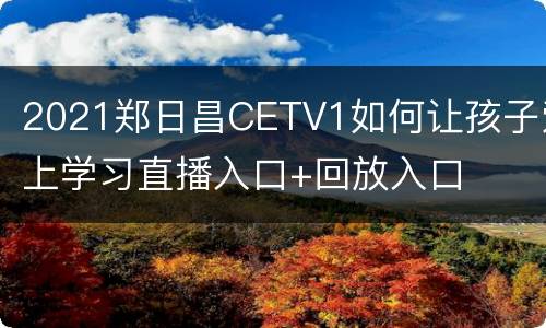2021郑日昌CETV1如何让孩子爱上学习直播入口+回放入口