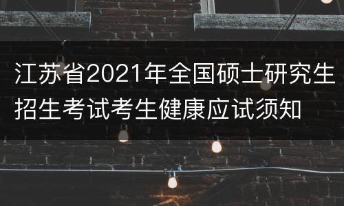江苏省2021年全国硕士研究生招生考试考生健康应试须知