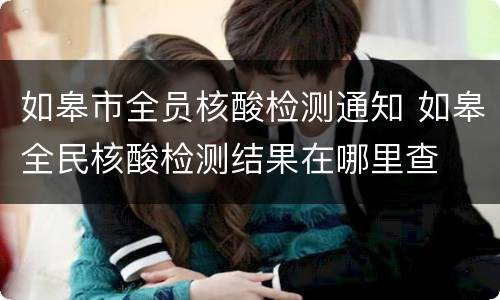 如皋市全员核酸检测通知 如皋全民核酸检测结果在哪里查