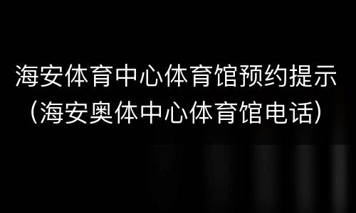 海安体育中心体育馆预约提示（海安奥体中心体育馆电话）