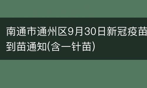 南通市通州区9月30日新冠疫苗到苗通知(含一针苗)