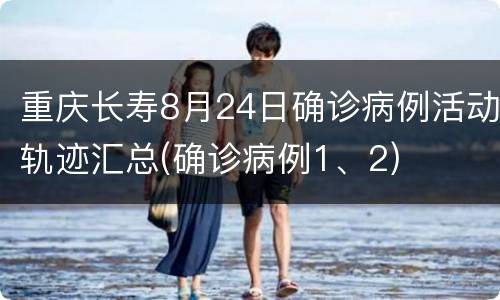 重庆长寿8月24日确诊病例活动轨迹汇总(确诊病例1、2)