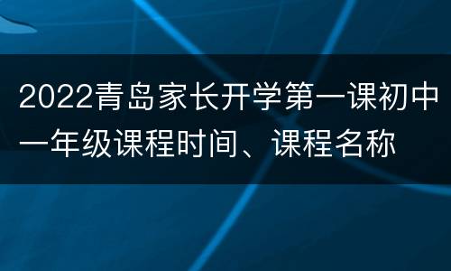 2022青岛家长开学第一课初中一年级课程时间、课程名称