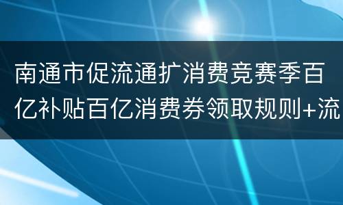 南通市促流通扩消费竞赛季百亿补贴百亿消费券领取规则+流程
