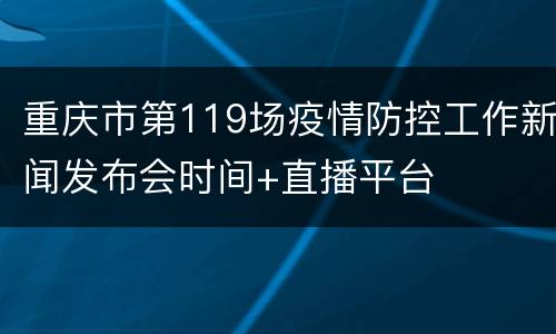 重庆市第119场疫情防控工作新闻发布会时间+直播平台