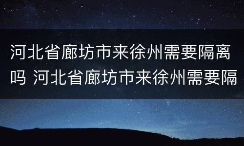 河北省廊坊市来徐州需要隔离吗 河北省廊坊市来徐州需要隔离吗现在