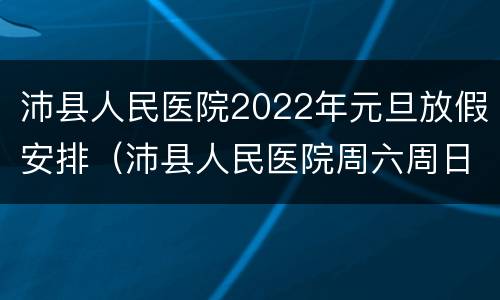沛县人民医院2022年元旦放假安排（沛县人民医院周六周日正常上班吗）