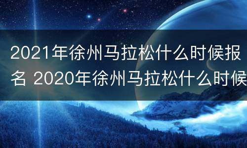 2021年徐州马拉松什么时候报名 2020年徐州马拉松什么时候报名