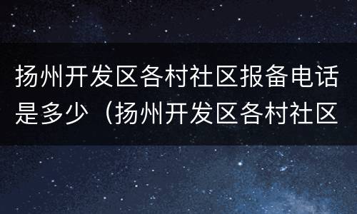 扬州开发区各村社区报备电话是多少（扬州开发区各村社区报备电话是多少号码）