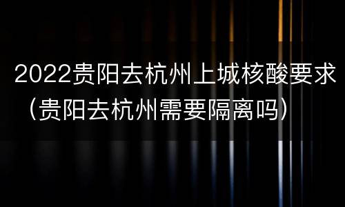 2022贵阳去杭州上城核酸要求（贵阳去杭州需要隔离吗）