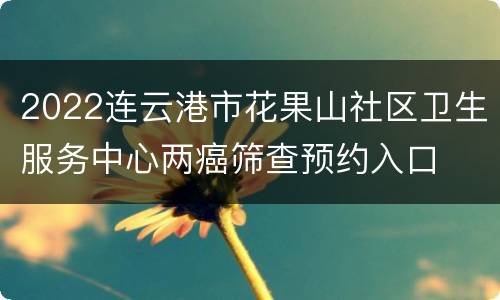 2022连云港市花果山社区卫生服务中心两癌筛查预约入口