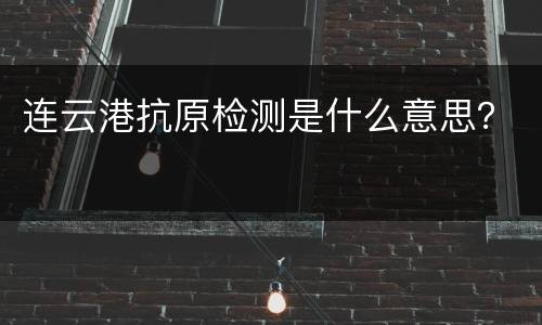 连云港抗原检测是什么意思？