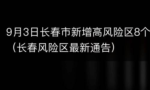 9月3日长春市新增高风险区8个（长春风险区最新通告）