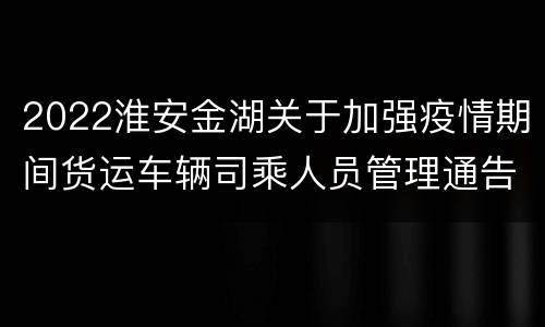 2022淮安金湖关于加强疫情期间货运车辆司乘人员管理通告