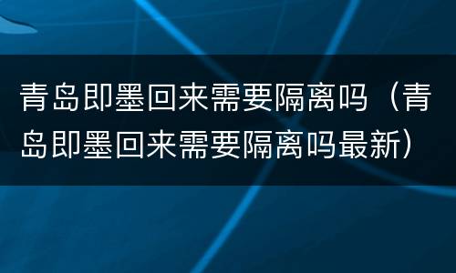 青岛即墨回来需要隔离吗（青岛即墨回来需要隔离吗最新）