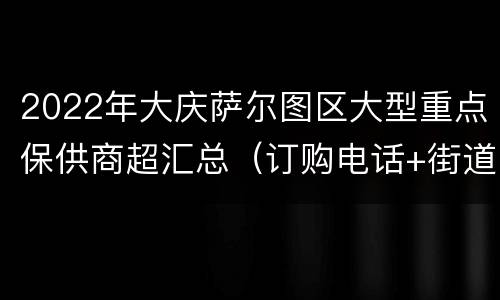 2022年大庆萨尔图区大型重点保供商超汇总（订购电话+街道范围）