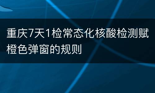 重庆7天1检常态化核酸检测赋橙色弹窗的规则