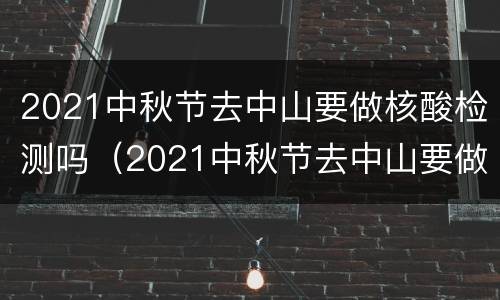 2021中秋节去中山要做核酸检测吗（2021中秋节去中山要做核酸检测吗视频）