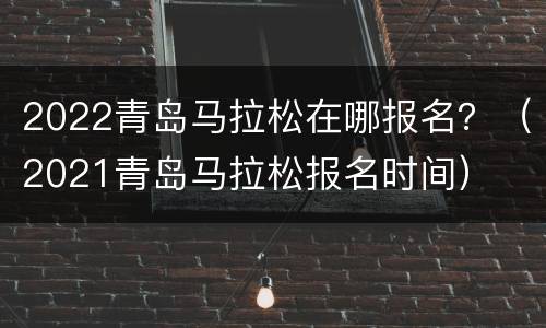 2022青岛马拉松在哪报名？（2021青岛马拉松报名时间）