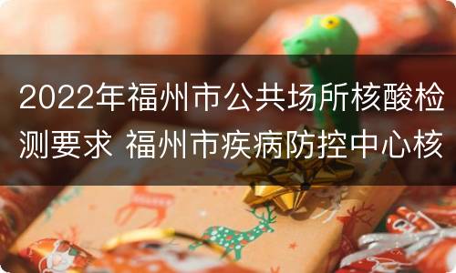 2022年福州市公共场所核酸检测要求 福州市疾病防控中心核酸检测时间