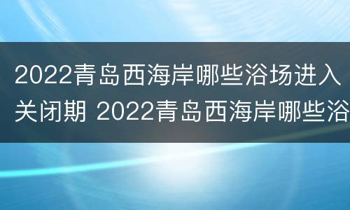2022青岛西海岸哪些浴场进入关闭期 2022青岛西海岸哪些浴场进入关闭期间