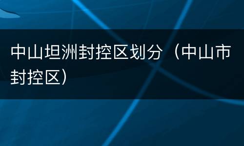 中山坦洲封控区划分（中山市封控区）
