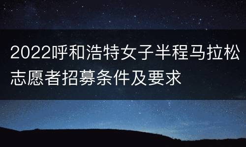 2022呼和浩特女子半程马拉松志愿者招募条件及要求