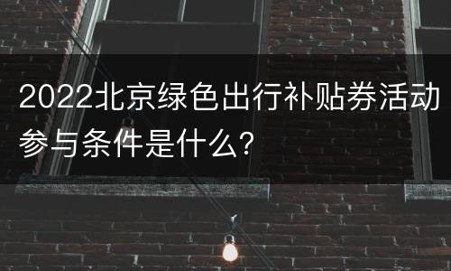 2022北京绿色出行补贴券活动参与条件是什么？